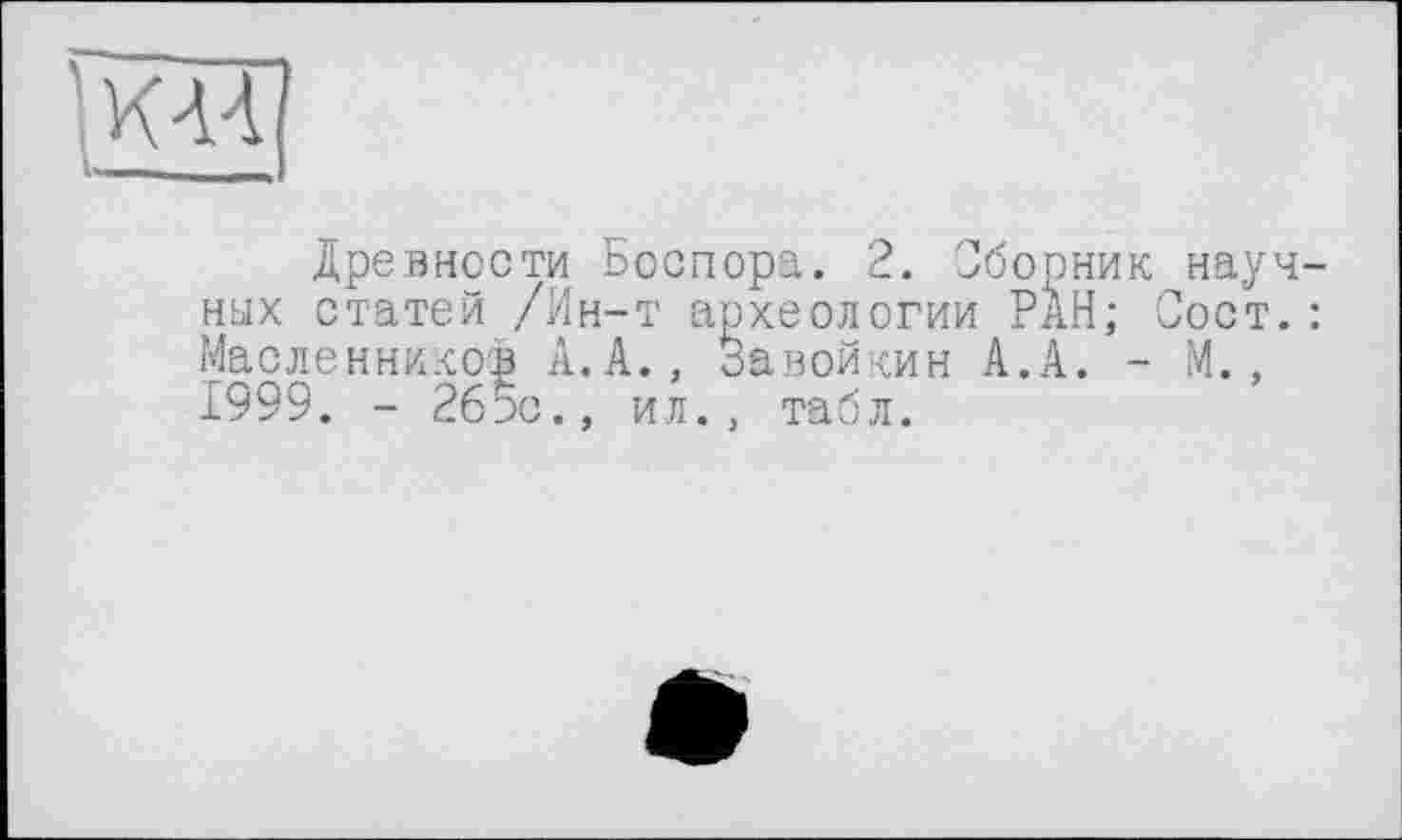 ﻿КН
Древности Боспора. 2. Сборник науч них статей /Ин-т археологии РАН; Оост. Масленников А.А., Завойкин А.А. - М., ±999. - 265с., ил., табл.